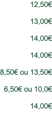 12,50€  13,00€  14,00€  14,00€  8,50€ ou 13,50€  6,50€ ou 10,0€  14,00€